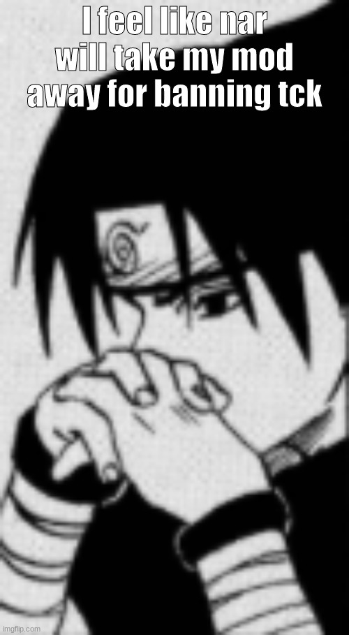 Sasuke thinking | I feel like nar will take my mod away for banning tck | image tagged in sasuke thinking | made w/ Imgflip meme maker