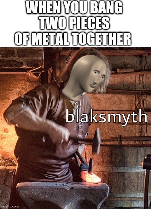 Metil making spirks | WHEN YOU BANG TWO PIECES OF METAL TOGETHER | image tagged in blank white template,meme man blacksmith | made w/ Imgflip meme maker