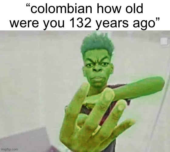 i’m older than hitler haha | “colombian how old were you 132 years ago” | made w/ Imgflip meme maker