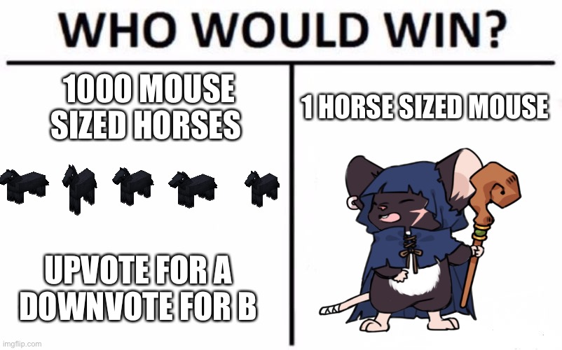 Who Would Win? | 1000 MOUSE SIZED HORSES; 1 HORSE SIZED MOUSE; UPVOTE FOR A
DOWNVOTE FOR B | image tagged in memes,who would win | made w/ Imgflip meme maker