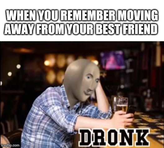 Dronk off tekilla | WHEN YOU REMEMBER MOVING AWAY FROM YOUR BEST FRIEND | image tagged in blank white template,dronk | made w/ Imgflip meme maker