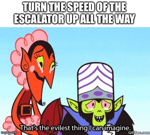 That's the evilest thing I can imagine | TURN THE SPEED OF THE ESCALATOR UP ALL THE WAY | image tagged in that's the evilest thing i can imagine | made w/ Imgflip meme maker