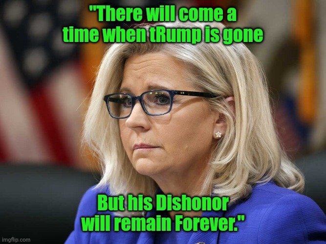 Liz Cheney | "There will come a time when tRump is gone; But his Dishonor will remain Forever." | image tagged in liz cheney | made w/ Imgflip meme maker