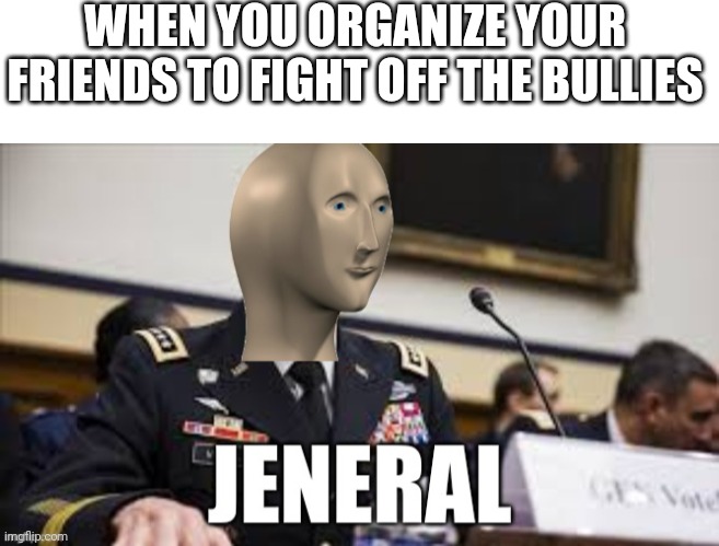Woar in the skools | WHEN YOU ORGANIZE YOUR FRIENDS TO FIGHT OFF THE BULLIES | image tagged in blank white template,meme man jeneral | made w/ Imgflip meme maker