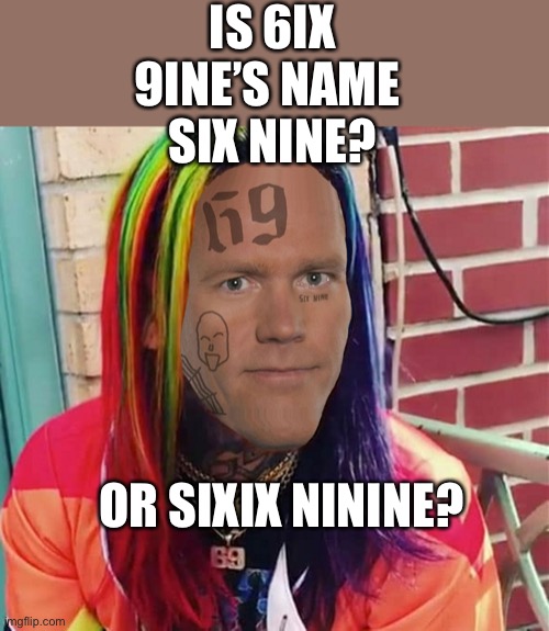 6ix 9ine | IS 6IX 9INE’S NAME 
SIX NINE? OR SIXIX NININE? | image tagged in 6ix 9ine | made w/ Imgflip meme maker