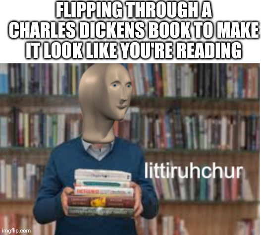 Buks and werds | FLIPPING THROUGH A CHARLES DICKENS BOOK TO MAKE IT LOOK LIKE YOU'RE READING | image tagged in blank white template,littiruhchur | made w/ Imgflip meme maker