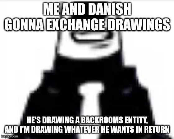 tankmogus | ME AND DANISH GONNA EXCHANGE DRAWINGS; HE'S DRAWING A BACKROOMS ENTITY, AND I'M DRAWING WHATEVER HE WANTS IN RETURN | image tagged in tankmogus | made w/ Imgflip meme maker