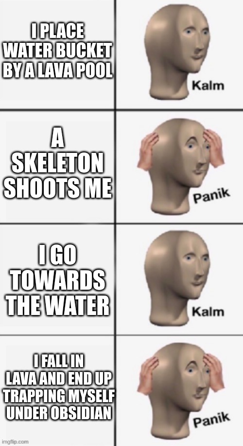Ouchie | I PLACE WATER BUCKET BY A LAVA POOL; A SKELETON SHOOTS ME; I GO TOWARDS THE WATER; I FALL IN LAVA AND END UP TRAPPING MYSELF UNDER OBSIDIAN | image tagged in panik kalm panik,oof,pain | made w/ Imgflip meme maker