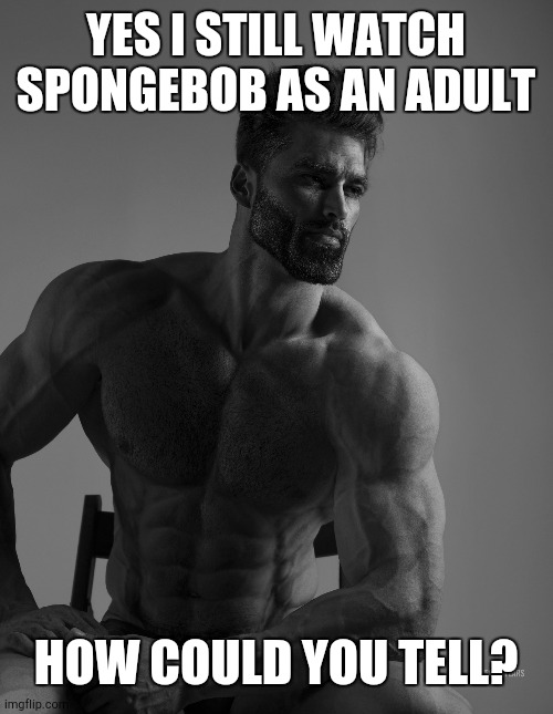 spongebob is watched by legends | YES I STILL WATCH SPONGEBOB AS AN ADULT; HOW COULD YOU TELL? | image tagged in giga chad | made w/ Imgflip meme maker