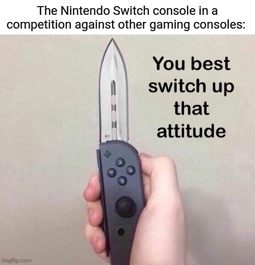 Nintendo Switch against other gaming consoles | The Nintendo Switch console in a competition against other gaming consoles: | image tagged in you best switch up that attitude,nintendo,nintendo switch,gaming,consoles,memes | made w/ Imgflip meme maker