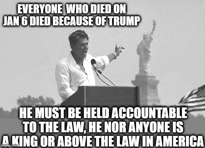 He must be held accountable and testify under oath | EVERYONE  WHO DIED ON JAN 6 DIED BECAUSE OF TRUMP; HE MUST BE HELD ACCOUNTABLE TO THE LAW, HE NOR ANYONE IS A KING OR ABOVE THE LAW IN AMERICA | image tagged in memes,ronald reagan using maga,politics,treason,lock him up | made w/ Imgflip meme maker