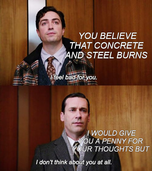 MAKE IT WORK | YOU BELIEVE THAT CONCRETE AND STEEL BURNS; I WOULD GIVE YOU A PENNY FOR YOUR THOUGHTS BUT | image tagged in i don't think about you at all mad men | made w/ Imgflip meme maker