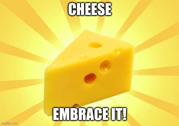 C h e e s e | CHEESE; EMBRACE IT! | image tagged in cheese time | made w/ Imgflip meme maker
