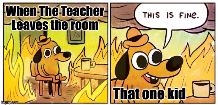 This Is Fine | When The Teacher Leaves the room; That one kid | image tagged in memes,this is fine | made w/ Imgflip meme maker