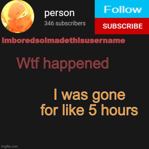 9 hours* | Wtf happened; I was gone for like 5 hours | image tagged in temp | made w/ Imgflip meme maker