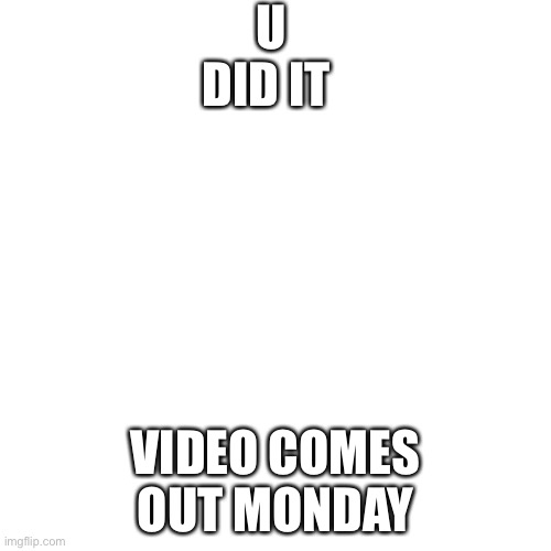 Blank Transparent Square | U DID IT; VIDEO COMES OUT MONDAY | image tagged in memes,blank transparent square | made w/ Imgflip meme maker