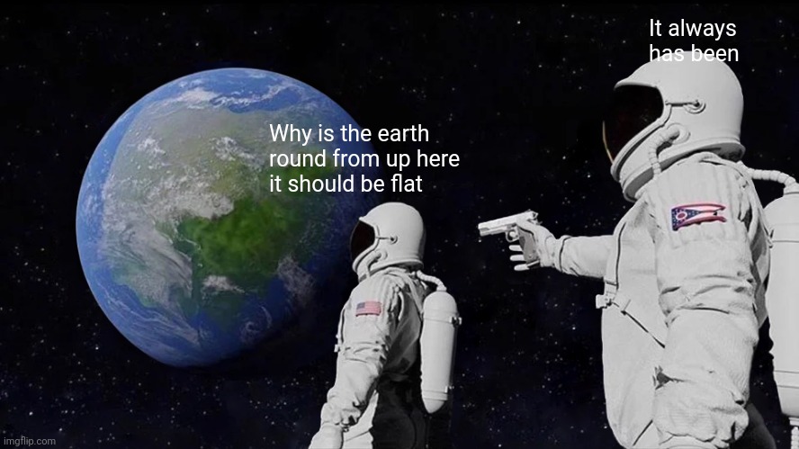 Always Has Been | It always has been; Why is the earth round from up here it should be flat | image tagged in memes,always has been | made w/ Imgflip meme maker