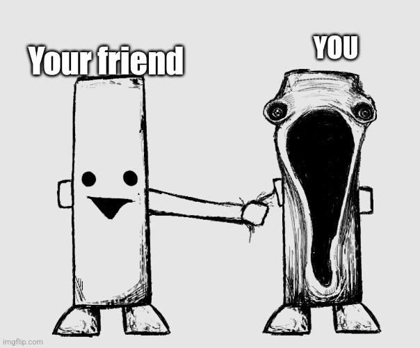 Literally opposite |  YOU; Your friend | image tagged in exposed nerve ending | made w/ Imgflip meme maker