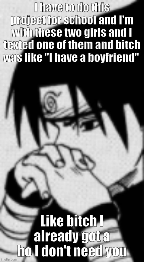 Sasuke thinking | I have to do this project for school and I'm with these two girls and I texted one of them and bitch was like "I have a boyfriend"; Like bitch I already got a ho I don't need you | image tagged in sasuke thinking | made w/ Imgflip meme maker