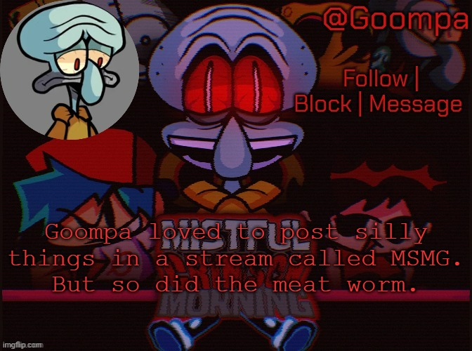 HE COULD BE ANY ONE OF US | Goompa loved to post silly things in a stream called MSMG.
But so did the meat worm. | image tagged in squad lord sadd | made w/ Imgflip meme maker