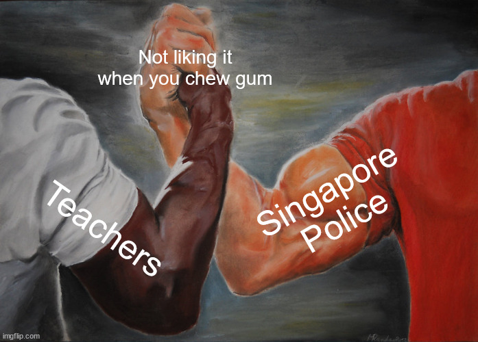 Gum | Not liking it when you chew gum; Singapore Police; Teachers | image tagged in memes,epic handshake | made w/ Imgflip meme maker