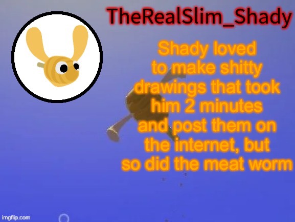 Shady’s hunnabee temp (thanks carlos) | Shady loved to make shitty drawings that took him 2 minutes and post them on the internet, but so did the meat worm | image tagged in shady s hunnabee temp thanks carlos | made w/ Imgflip meme maker