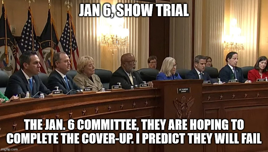 Hearings have rebuttals... this is a show trial... to cover up the stolen election |  JAN 6, SHOW TRIAL; THE JAN. 6 COMMITTEE, THEY ARE HOPING TO COMPLETE THE COVER-UP. I PREDICT THEY WILL FAIL | image tagged in corrupt,democrats | made w/ Imgflip meme maker