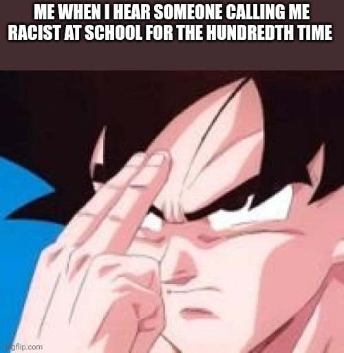 Goku teleportation | ME WHEN I HEAR SOMEONE CALLING ME RACIST AT SCHOOL FOR THE HUNDREDTH TIME | image tagged in goku teleportation | made w/ Imgflip meme maker