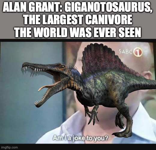 bruh | ALAN GRANT: GIGANOTOSAURUS, THE LARGEST CANIVORE THE WORLD WAS EVER SEEN | image tagged in am i a joke to you,jurassic world,dinosaurs | made w/ Imgflip meme maker