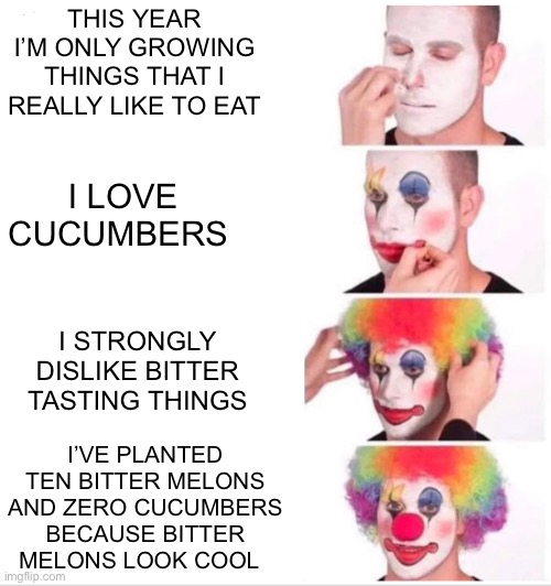 Clown Applying Makeup | THIS YEAR I’M ONLY GROWING THINGS THAT I REALLY LIKE TO EAT; I LOVE CUCUMBERS; I STRONGLY DISLIKE BITTER TASTING THINGS; I’VE PLANTED TEN BITTER MELONS AND ZERO CUCUMBERS BECAUSE BITTER MELONS LOOK COOL | image tagged in memes,clown applying makeup | made w/ Imgflip meme maker