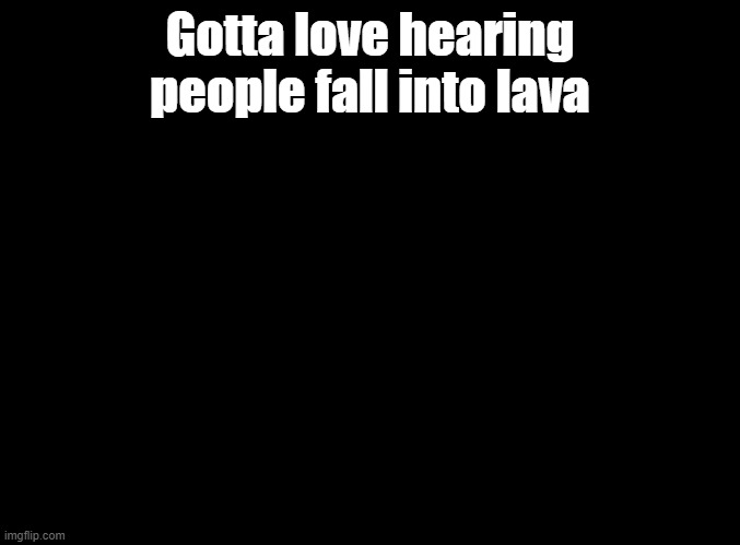 Put on Floor is Lava season 2 for my brother | Gotta love hearing people fall into lava | image tagged in blank black,floor is lava | made w/ Imgflip meme maker