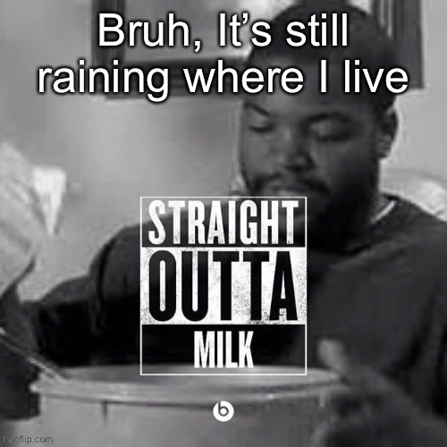Straight outta milk | Bruh, It’s still raining where I live | image tagged in straight outta milk | made w/ Imgflip meme maker