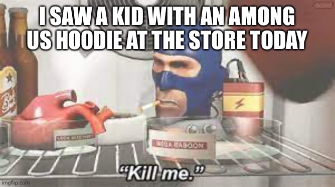 I want to die because of it but at the same time it was kinda drippy | I SAW A KID WITH AN AMONG US HOODIE AT THE STORE TODAY | image tagged in spy kill me | made w/ Imgflip meme maker