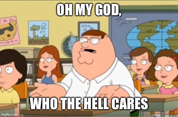 "Oh my god, who the hell cares" from Family Guy | OH MY GOD, WHO THE HELL CARES | image tagged in oh my god who the hell cares from family guy | made w/ Imgflip meme maker