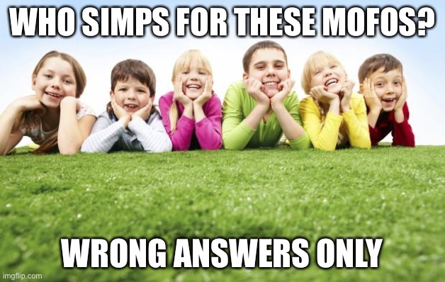 Children Playing | WHO SIMPS FOR THESE MOFOS? WRONG ANSWERS ONLY | image tagged in children playing | made w/ Imgflip meme maker