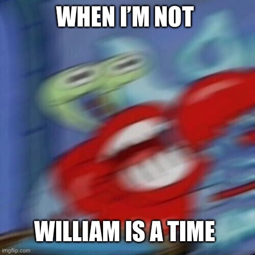 Idk what this means | WHEN I’M NOT; WILLIAM IS A TIME | image tagged in mr krabs blur | made w/ Imgflip meme maker