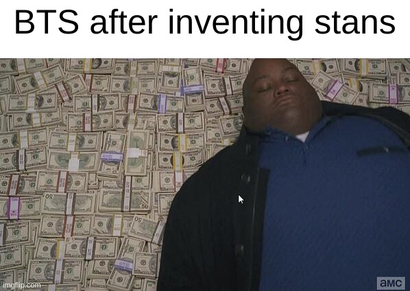 Image Title | BTS after inventing stans | image tagged in fat guy in money | made w/ Imgflip meme maker