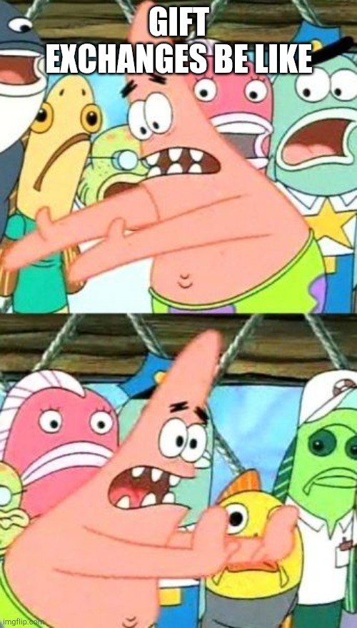 Put It Somewhere Else Patrick |  GIFT EXCHANGES BE LIKE | image tagged in memes,put it somewhere else patrick | made w/ Imgflip meme maker
