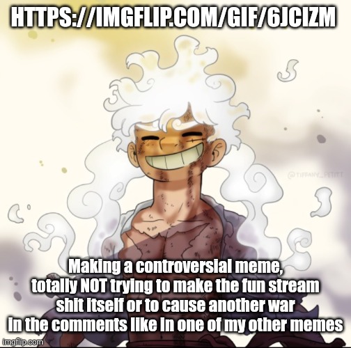 . | HTTPS://IMGFLIP.COM/GIF/6JCIZM; Making a controversial meme, totally NOT trying to make the fun stream shit itself or to cause another war in the comments like in one of my other memes | image tagged in e | made w/ Imgflip meme maker