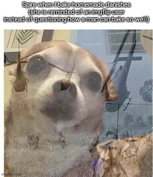 I'm one of few men that has good baking skills | Spire when I bake homemade danishes (she is reminded of an imgflip user instead of questioning how a man can bake so well) | image tagged in ptsd chihuahua | made w/ Imgflip meme maker
