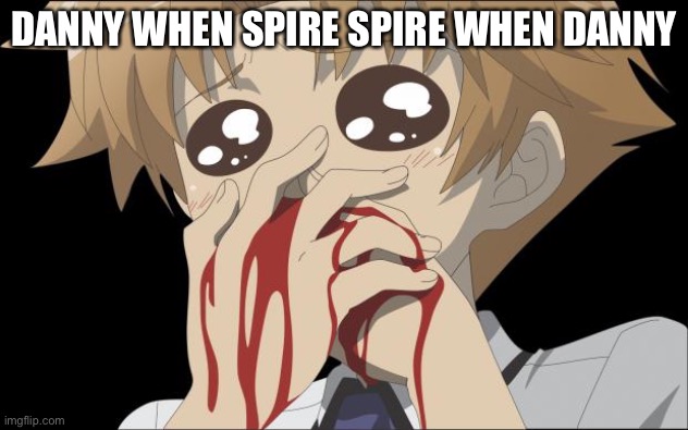 Not harassment | DANNY WHEN SPIRE SPIRE WHEN DANNY | image tagged in nosebleed | made w/ Imgflip meme maker