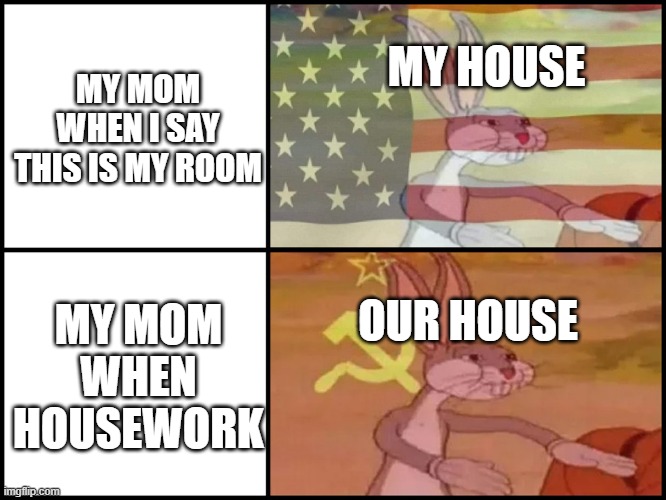 Capitalist and communist | MY HOUSE; MY MOM WHEN I SAY THIS IS MY ROOM; OUR HOUSE; MY MOM WHEN HOUSEWORK | image tagged in capitalist and communist | made w/ Imgflip meme maker