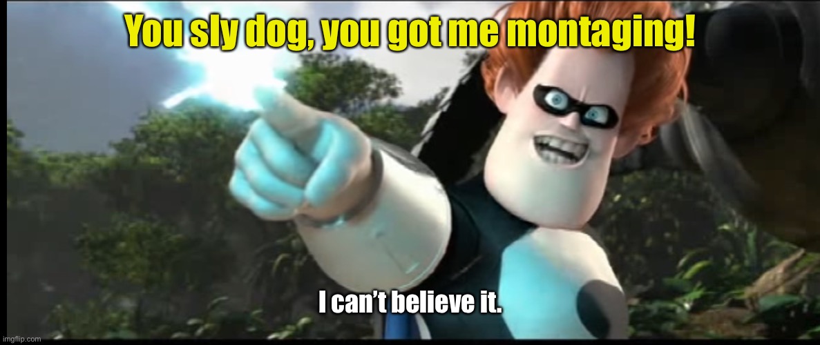 You got me Montaging | You sly dog, you got me montaging! I can’t believe it. | image tagged in the incredibles,syndrome,you got me monologuing | made w/ Imgflip meme maker