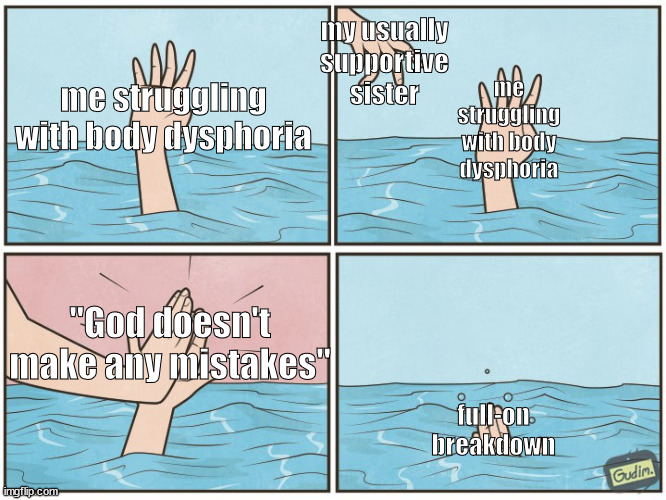 High five drown | my usually supportive sister; me struggling with body dysphoria; me struggling with body dysphoria; "God doesn't make any mistakes"; full-on breakdown | image tagged in high five drown | made w/ Imgflip meme maker