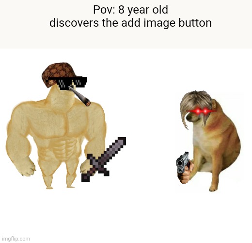 Buff Doge vs. Cheems | Pov: 8 year old discovers the add image button | image tagged in memes,buff doge vs cheems | made w/ Imgflip meme maker
