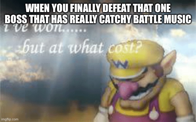 I’ve won but a what cost | WHEN YOU FINALLY DEFEAT THAT ONE BOSS THAT HAS REALLY CATCHY BATTLE MUSIC | image tagged in i've won but at what cost | made w/ Imgflip meme maker