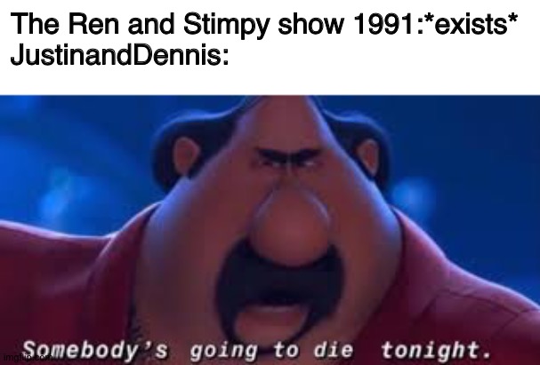 JustinandDennis in a nutshell |  The Ren and Stimpy show 1991:*exists*
JustinandDennis: | image tagged in somebody's going to die tonight | made w/ Imgflip meme maker