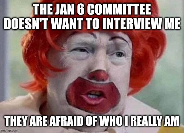 ok chuckles | THE JAN 6 COMMITTEE DOESN'T WANT TO INTERVIEW ME; THEY ARE AFRAID OF WHO I REALLY AM | image tagged in clown t,rumpt | made w/ Imgflip meme maker