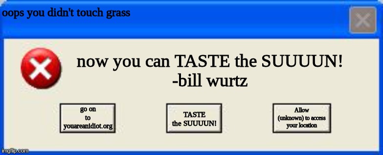 funny windows error | oops you didn't touch grass; now you can TASTE the SUUUUN!
-bill wurtz; go on to youareanidiot.org; Allow (unknown) to access your location; TASTE the SUUUUN! | image tagged in windows xp error | made w/ Imgflip meme maker