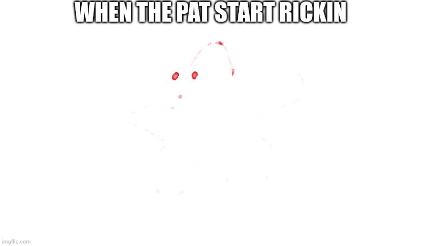When the pat starts rickin | WHEN THE PAT START RICKIN | image tagged in why | made w/ Imgflip meme maker